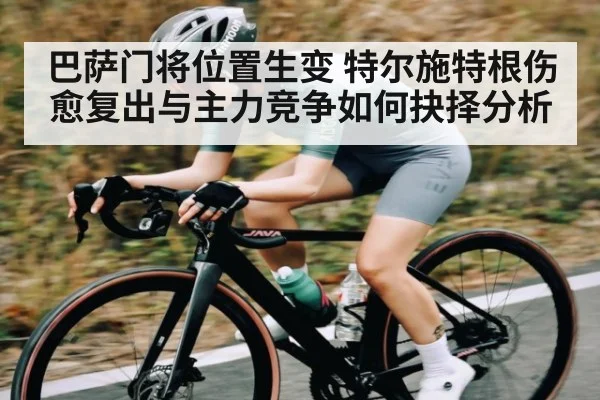 巴萨门将位置生变 特尔施特根伤愈复出与主力竞争如何抉择分析